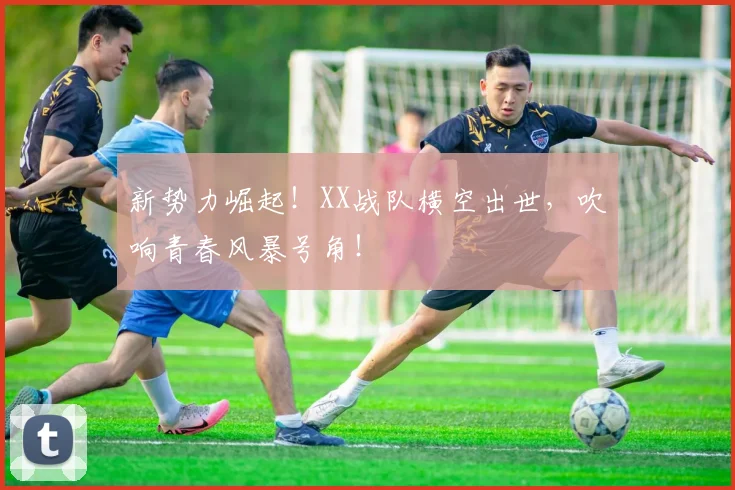 新势力崛起!XX战队横空出世,吹响青春风暴号角!