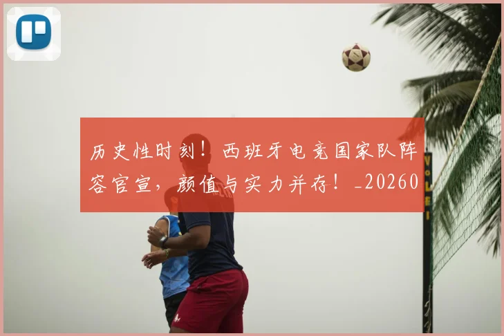 历史性时刻!西班牙电竞国家队阵容官宣,颜值与实力并存!_20260718204830