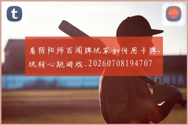 看阴阳师百闻牌玩家如何用卡牌，玩转心跳游戏_20260708194707