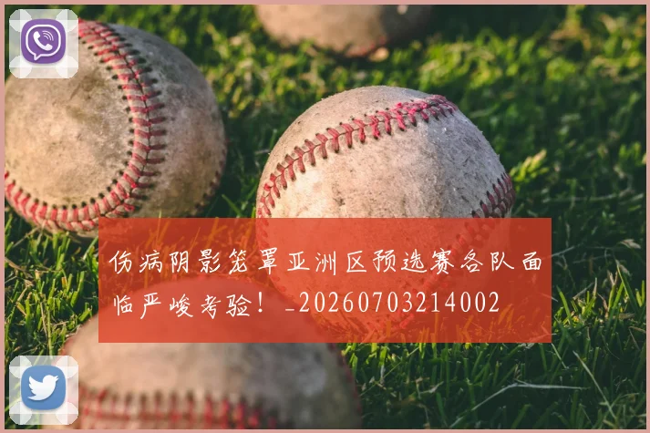 伤病阴影笼罩亚洲区预选赛各队面临严峻考验!_20260703214002