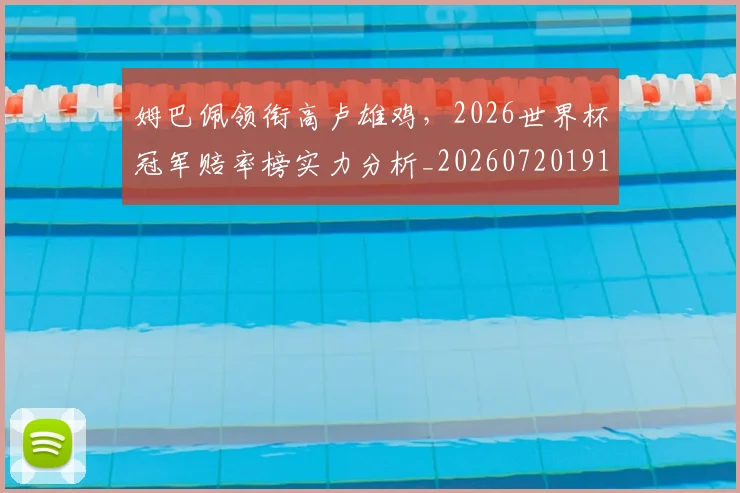 姆巴佩领衔高卢雄鸡，2026世界杯冠军赔率榜实力分析_20260720191121