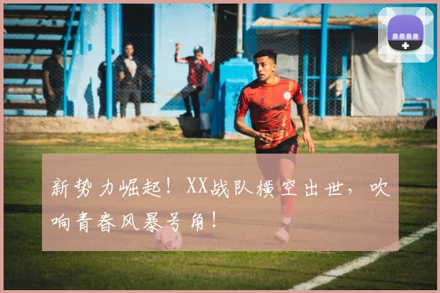 新势力崛起！XX战队横空出世，吹响青春风暴号角！