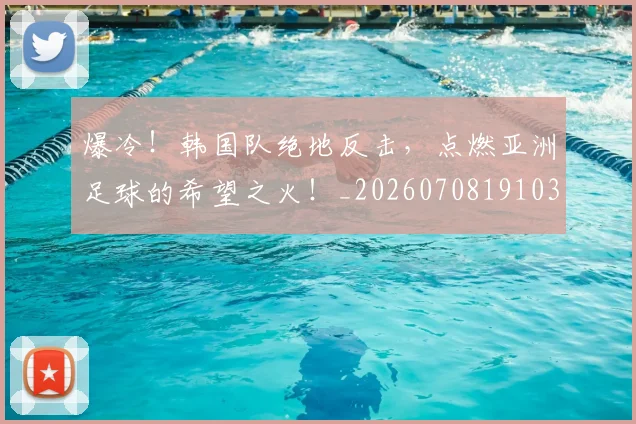 爆冷！韩国队绝地反击，点燃亚洲足球的希望之火！_20260708191030