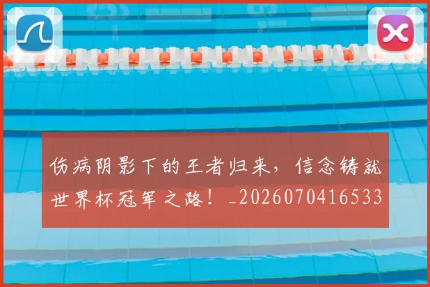 伤病阴影下的王者归来,信念铸就世界杯冠军之路!_20260704165334