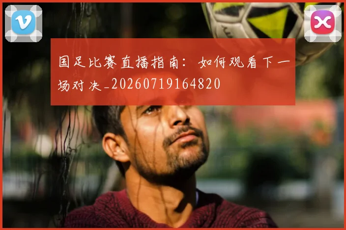 国足比赛直播指南：如何观看下一场对决_20260719164820