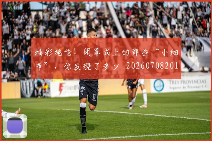 精彩绝伦！闭幕式上的那些“小细节”，你发现了多少_20260708201052