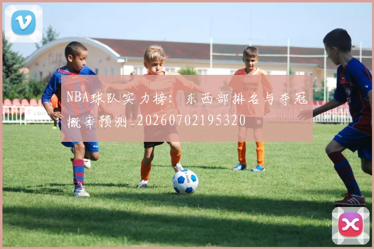 NBA球队实力榜：东西部排名与夺冠概率预测_20260702195320