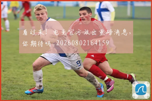 看过来!电竞官方放出重磅消息,你期待吗_20260802164159