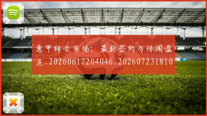 意甲转会市场:最新签约与传闻盘点_20260617204046_20260723181005