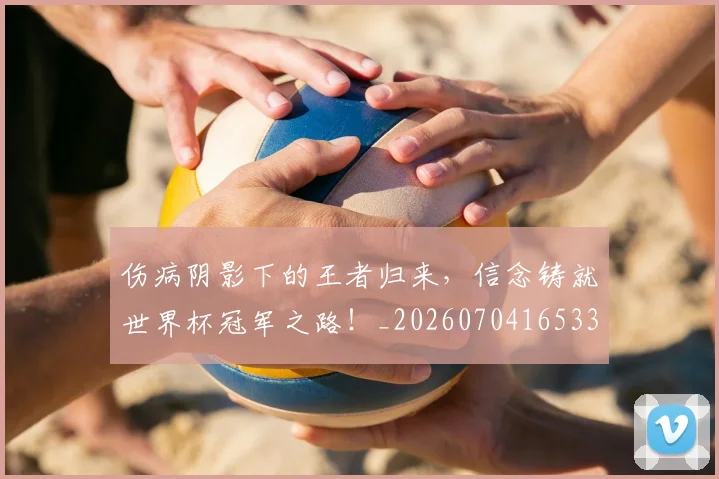 伤病阴影下的王者归来,信念铸就世界杯冠军之路!_20260704165334