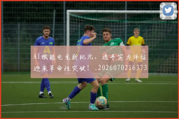 AI赋能电竞新纪元，选手实力评估迎来革命性突破！_20260702163736_20260713213944
