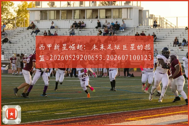 西甲新星崛起：未来足坛巨星的摇篮_20260529200653_20260710012329