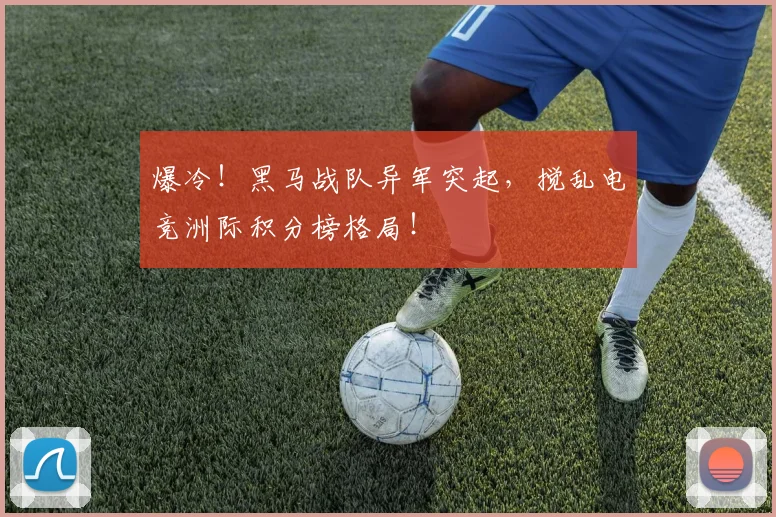 爆冷！黑马战队异军突起，搅乱电竞洲际积分榜格局！