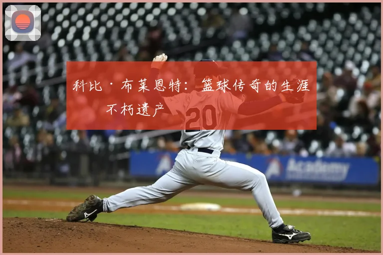 科比·布莱恩特:篮球传奇的生涯与不朽遗产