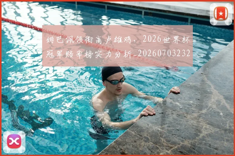 姆巴佩领衔高卢雄鸡，2026世界杯冠军赔率榜实力分析_20260703232415