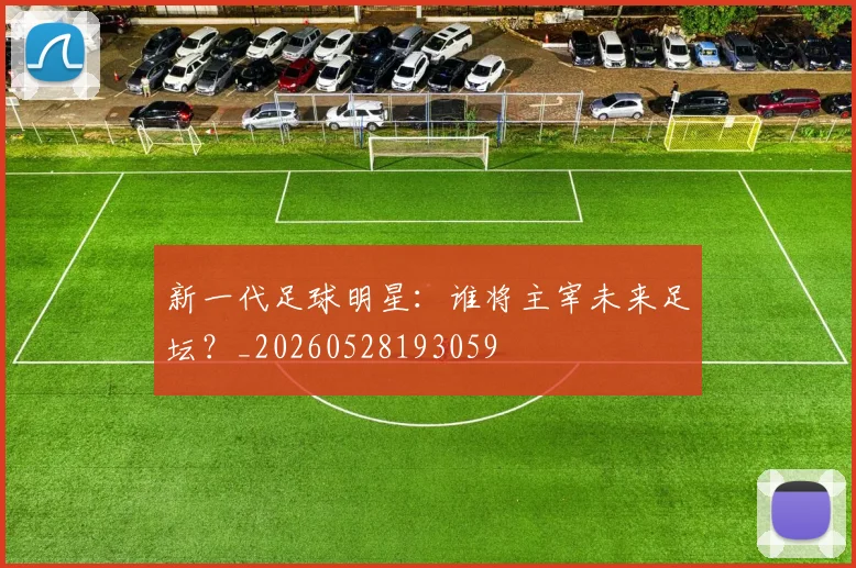 新一代足球明星:谁将主宰未来足坛?_20260528193059