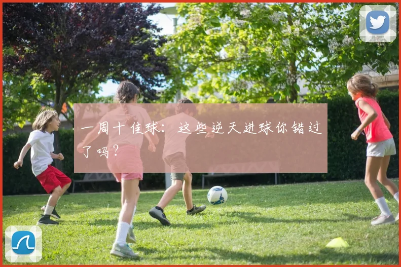 一周十佳球:这些逆天进球你错过了吗?