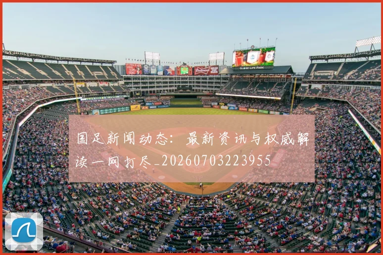 国足新闻动态:最新资讯与权威解读一网打尽_20260703223955