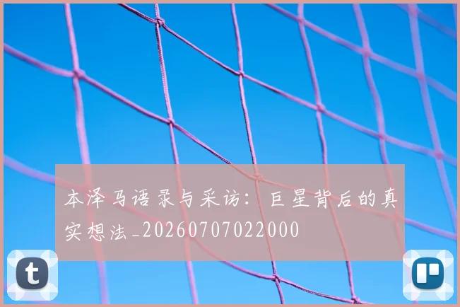 本泽马语录与采访:巨星背后的真实想法_20260707022000