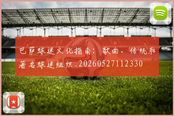 巴萨球迷文化指南：歌曲、传统和著名球迷组织_20260527112330
