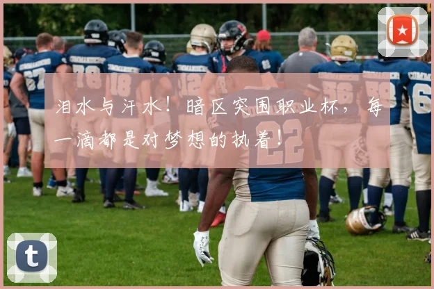 泪水与汗水!暗区突围职业杯,每一滴都是对梦想的执着!